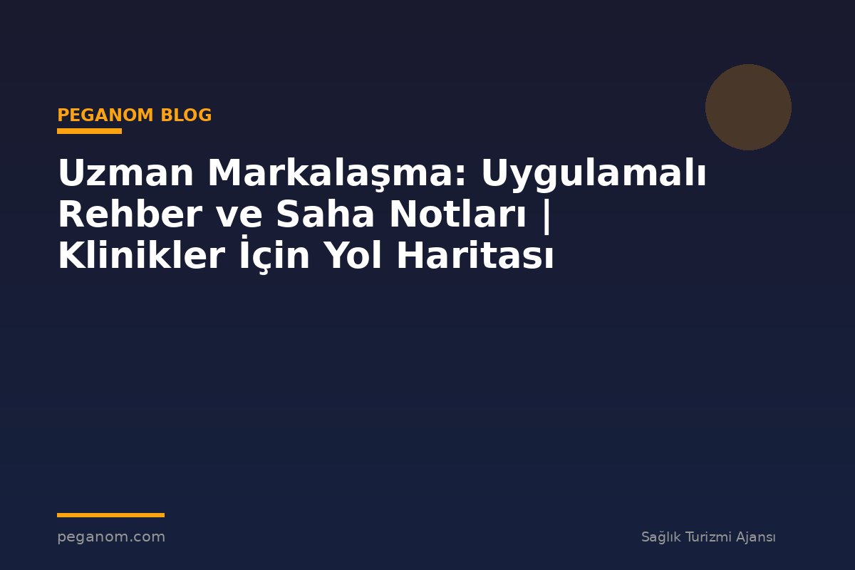 Uzman Markalaşma: Uygulamalı Rehber ve Saha Notları | Klinikler İçin Yol Haritası