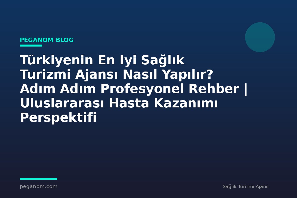 Türkiyenin En Iyi Sağlık Turizmi Ajansı Nasıl Yapılır? Adım Adım Profesyonel Rehber | Uluslararası Hasta Kazanımı Perspektifi