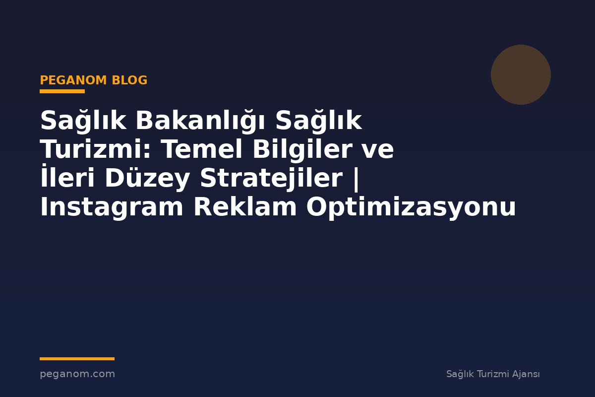 Sağlık Bakanlığı Sağlık Turizmi: Temel Bilgiler ve İleri Düzey Stratejiler | Instagram Reklam Optimizasyonu