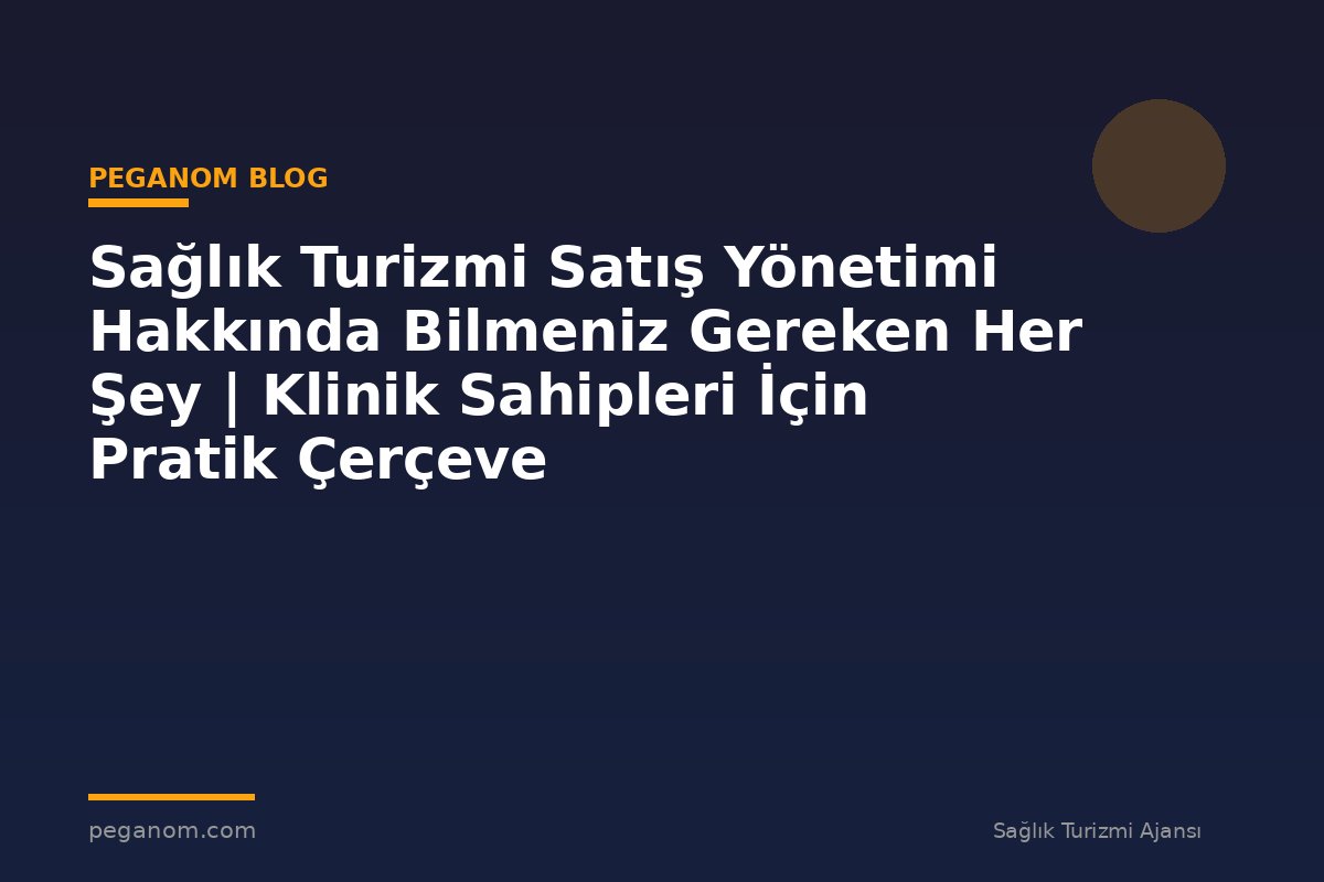 Sağlık Turizmi Satış Yönetimi Hakkında Bilmeniz Gereken Her Şey | Klinik Sahipleri İçin Pratik Çerçeve