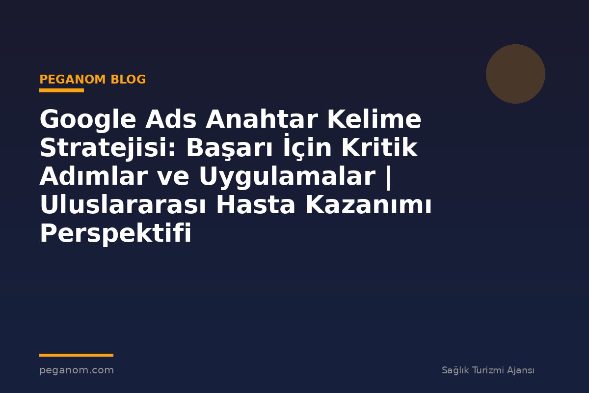 Google Ads Anahtar Kelime Stratejisi: Başarı İçin Kritik Adımlar ve Uygulamalar | Uluslararası Hasta Kazanımı Perspektifi