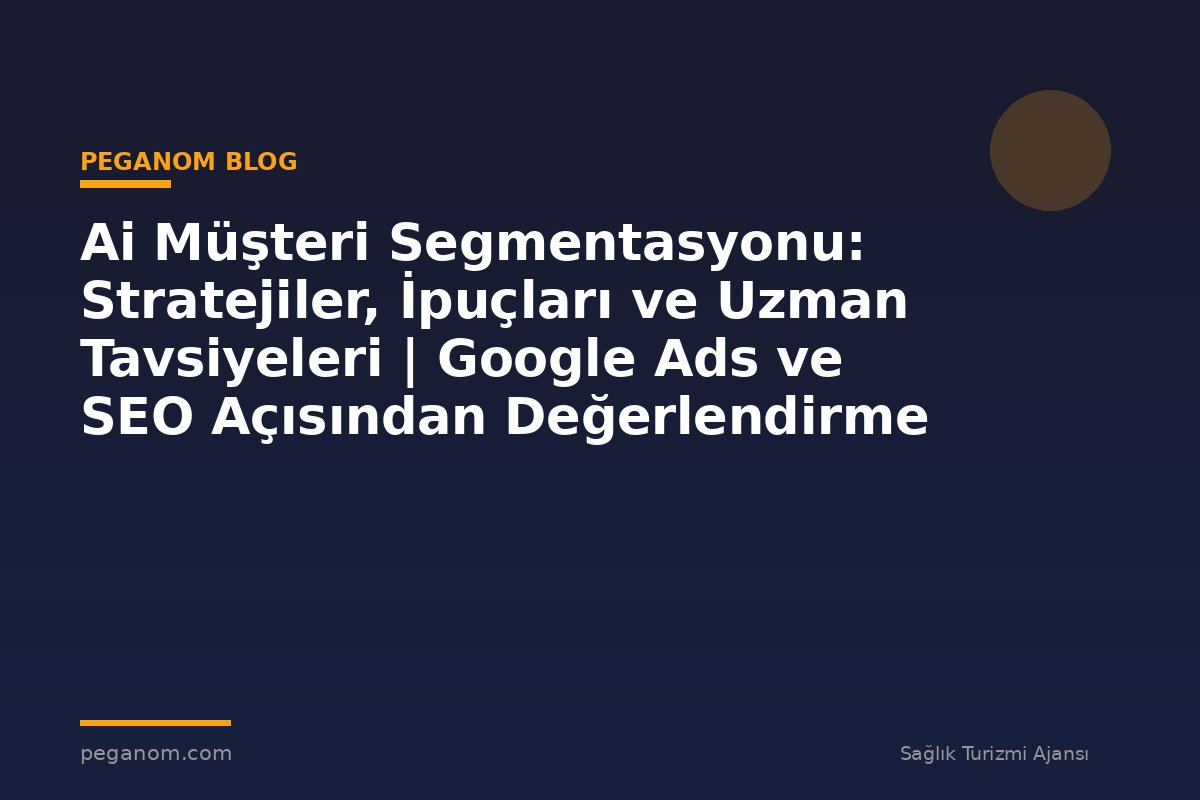 Ai Müşteri Segmentasyonu: Stratejiler, İpuçları ve Uzman Tavsiyeleri | Google Ads ve SEO Açısından Değerlendirme