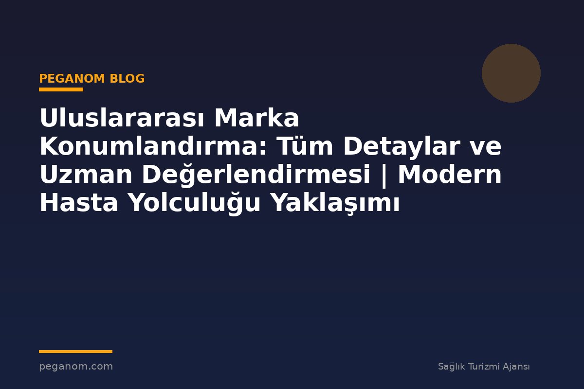 Uluslararası Marka Konumlandırma: Tüm Detaylar ve Uzman Değerlendirmesi | Modern Hasta Yolculuğu Yaklaşımı
