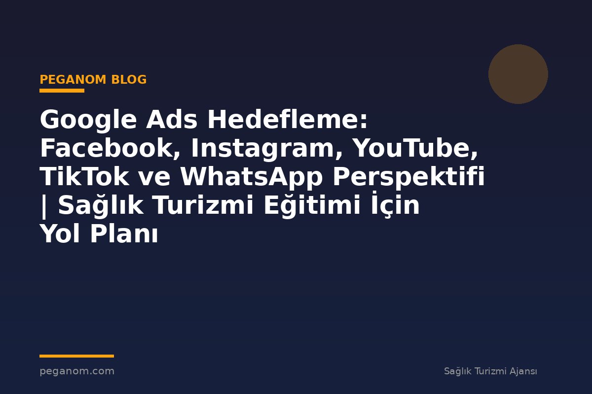 Google Ads Hedefleme: Facebook, Instagram, YouTube, TikTok ve WhatsApp Perspektifi | Sağlık Turizmi Eğitimi İçin Yol Planı