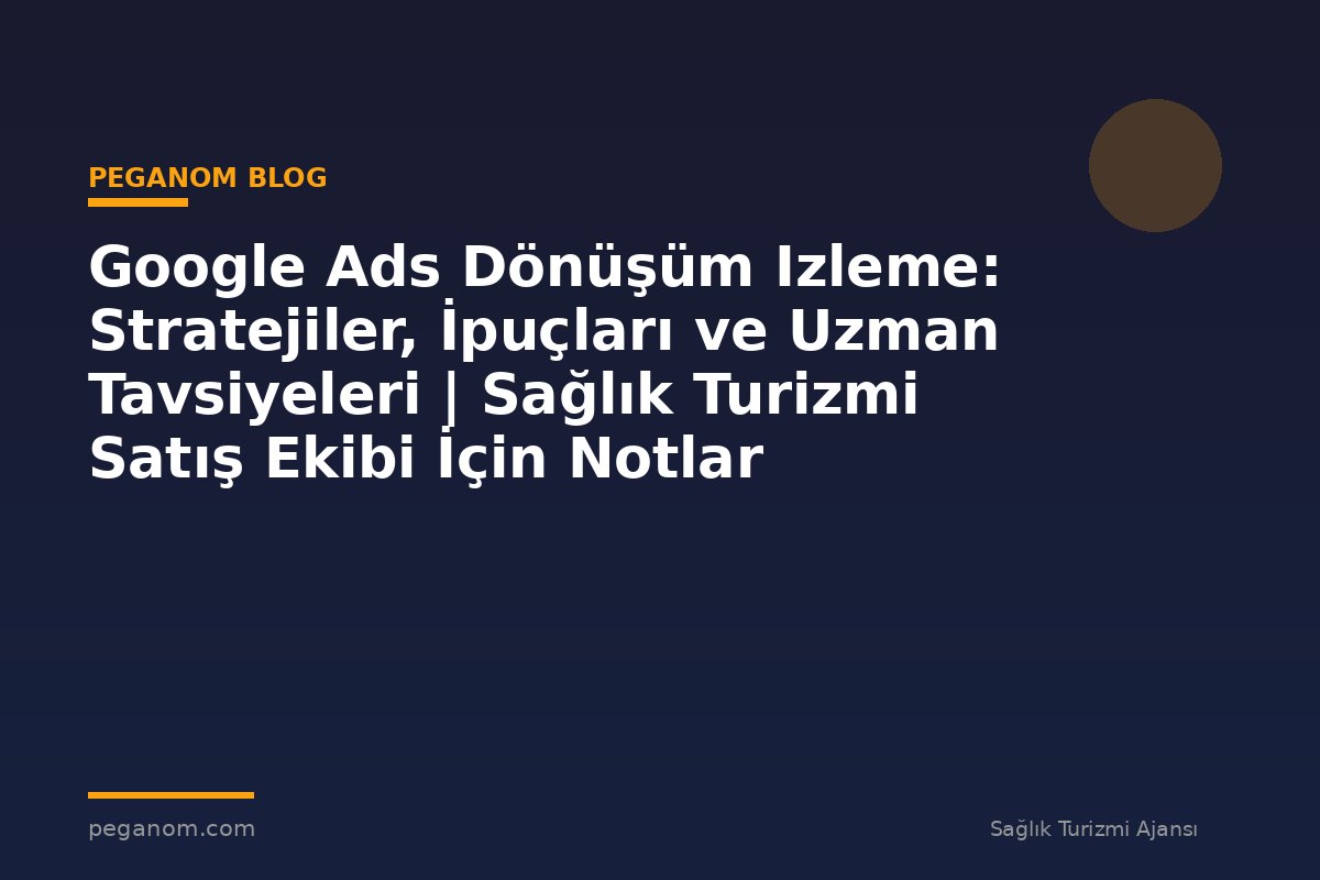 Google Ads Dönüşüm Izleme: Stratejiler, İpuçları ve Uzman Tavsiyeleri | Sağlık Turizmi Satış Ekibi İçin Notlar