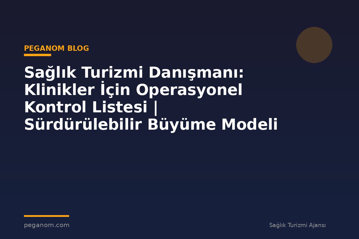 Sağlık Turizmi Danışmanı: Klinikler İçin Operasyonel Kontrol Listesi | Sürdürülebilir Büyüme Modeli