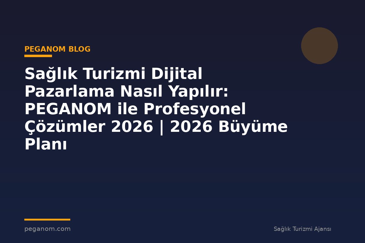 Sağlık Turizmi Dijital Pazarlama Nasıl Yapılır: PEGANOM ile Profesyonel Çözümler 2026 | 2026 Büyüme Planı