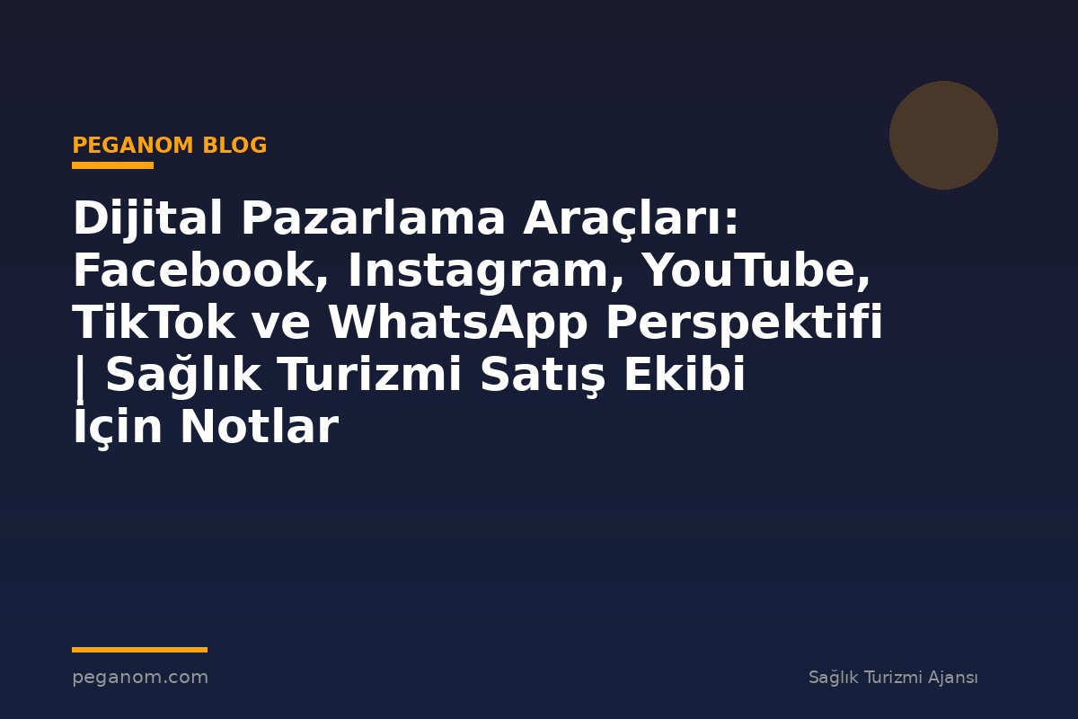 Dijital Pazarlama Araçları: Facebook, Instagram, YouTube, TikTok ve WhatsApp Perspektifi | Sağlık Turizmi Satış Ekibi İçin Notlar