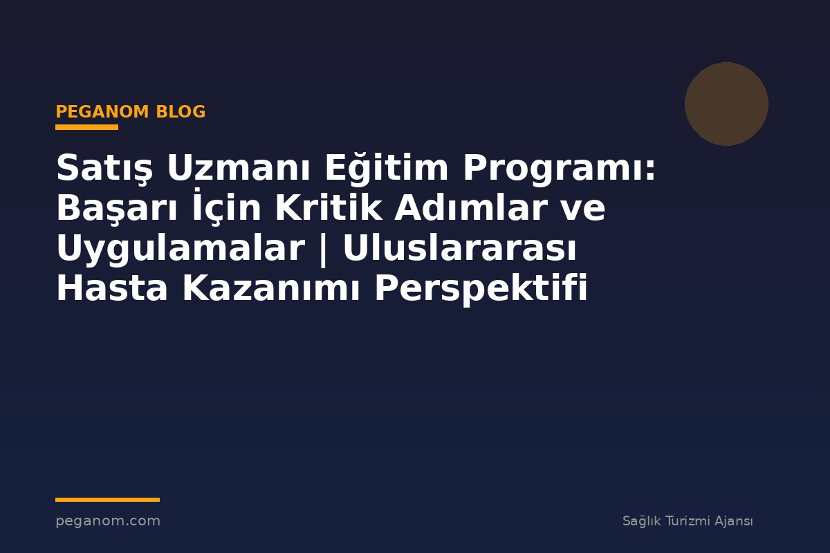 Satış Uzmanı Eğitim Programı: Başarı İçin Kritik Adımlar ve Uygulamalar | Uluslararası Hasta Kazanımı Perspektifi
