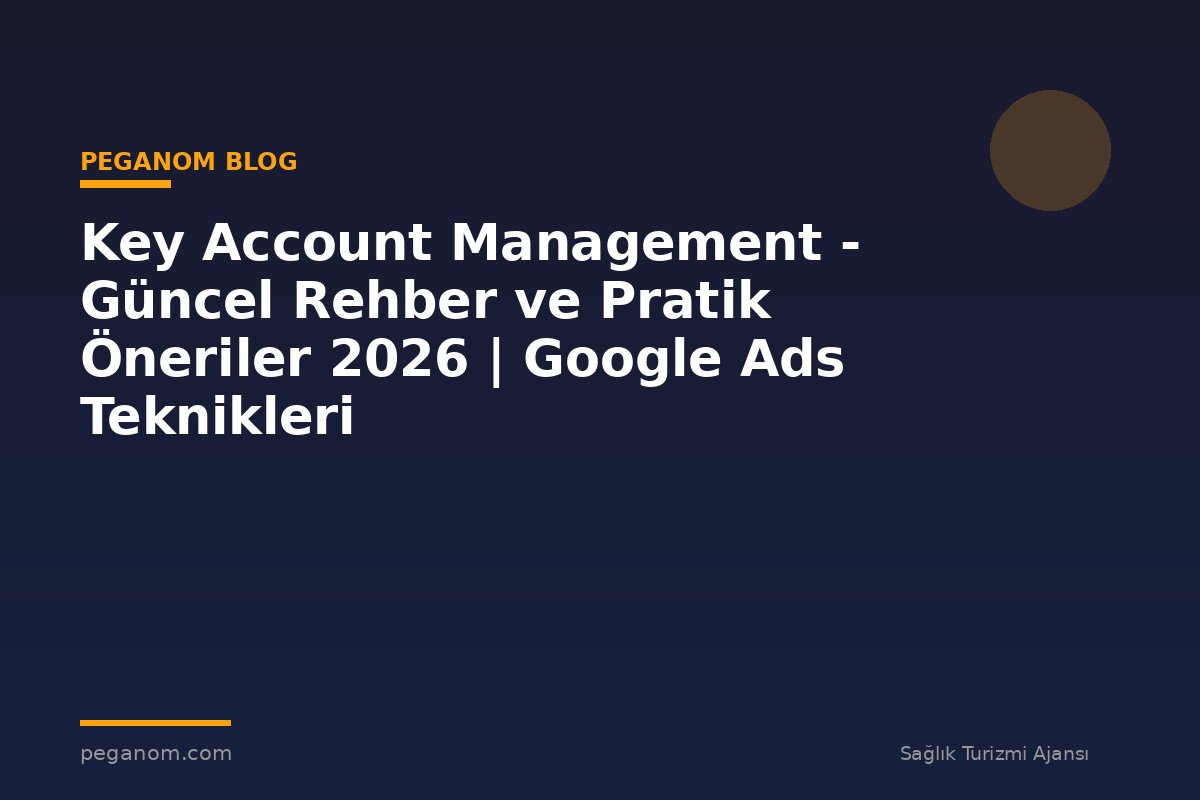 Key Account Management - Güncel Rehber ve Pratik Öneriler 2026 | Google Ads Teknikleri
