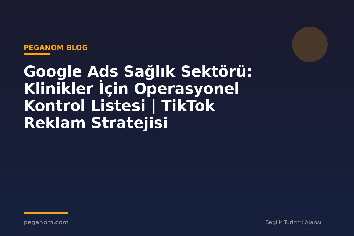 Google Ads Sağlık Sektörü: Klinikler İçin Operasyonel Kontrol Listesi | TikTok Reklam Stratejisi
