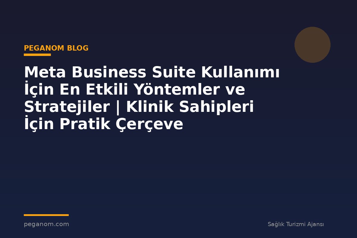 Meta Business Suite Kullanımı İçin En Etkili Yöntemler ve Stratejiler | Klinik Sahipleri İçin Pratik Çerçeve