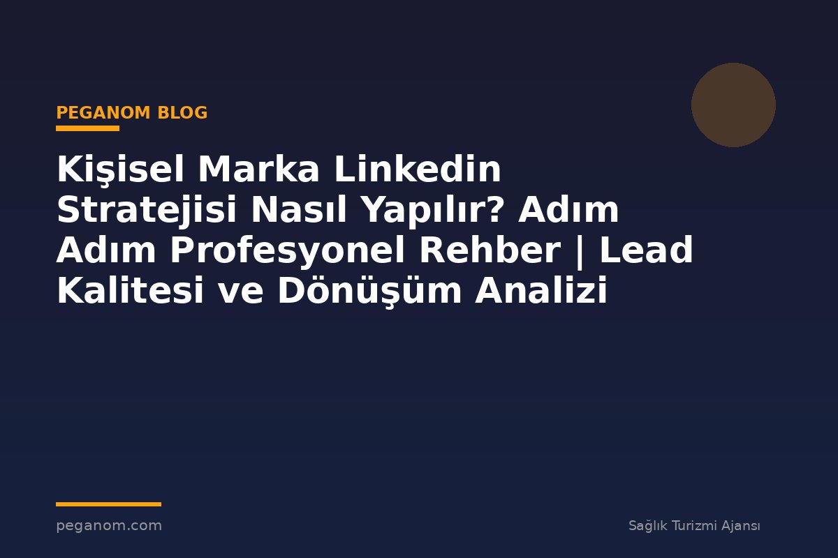 Kişisel Marka Linkedin Stratejisi Nasıl Yapılır? Adım Adım Profesyonel Rehber | Lead Kalitesi ve Dönüşüm Analizi