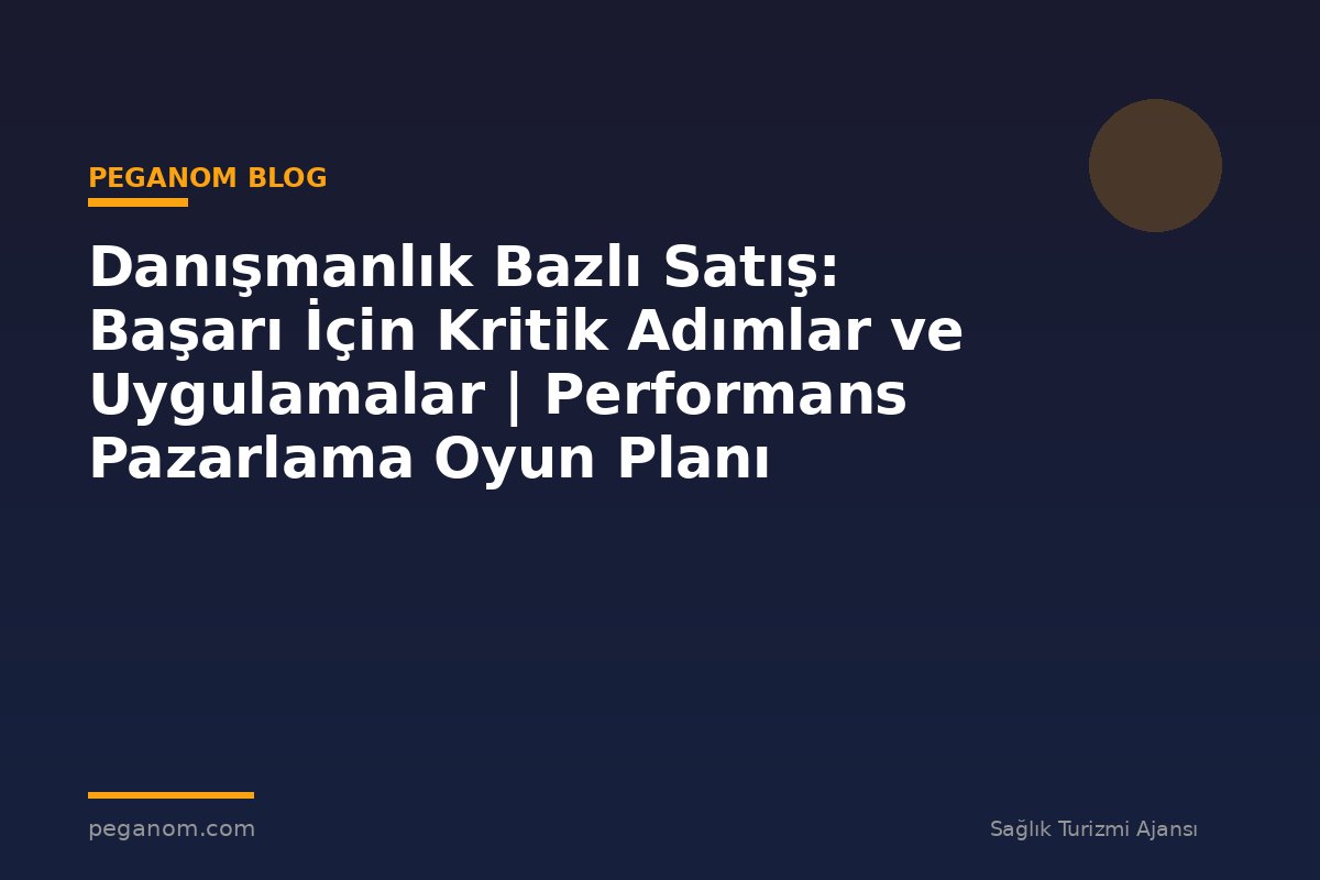 Danışmanlık Bazlı Satış: Başarı İçin Kritik Adımlar ve Uygulamalar | Performans Pazarlama Oyun Planı