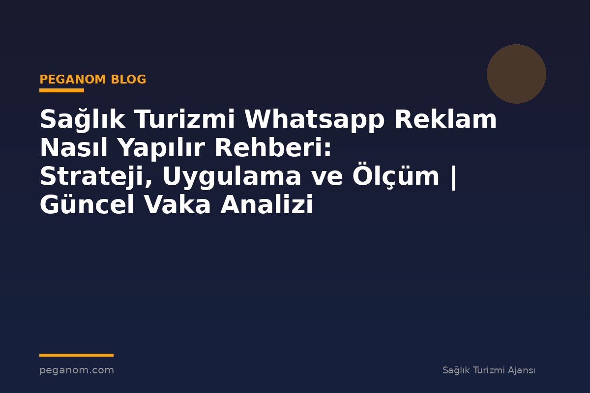 Sağlık Turizmi Whatsapp Reklam Nasıl Yapılır Rehberi: Strateji, Uygulama ve Ölçüm | Güncel Vaka Analizi