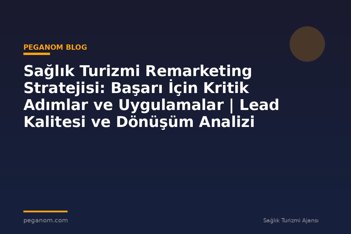 Sağlık Turizmi Remarketing Stratejisi: Başarı İçin Kritik Adımlar ve Uygulamalar | Lead Kalitesi ve Dönüşüm Analizi