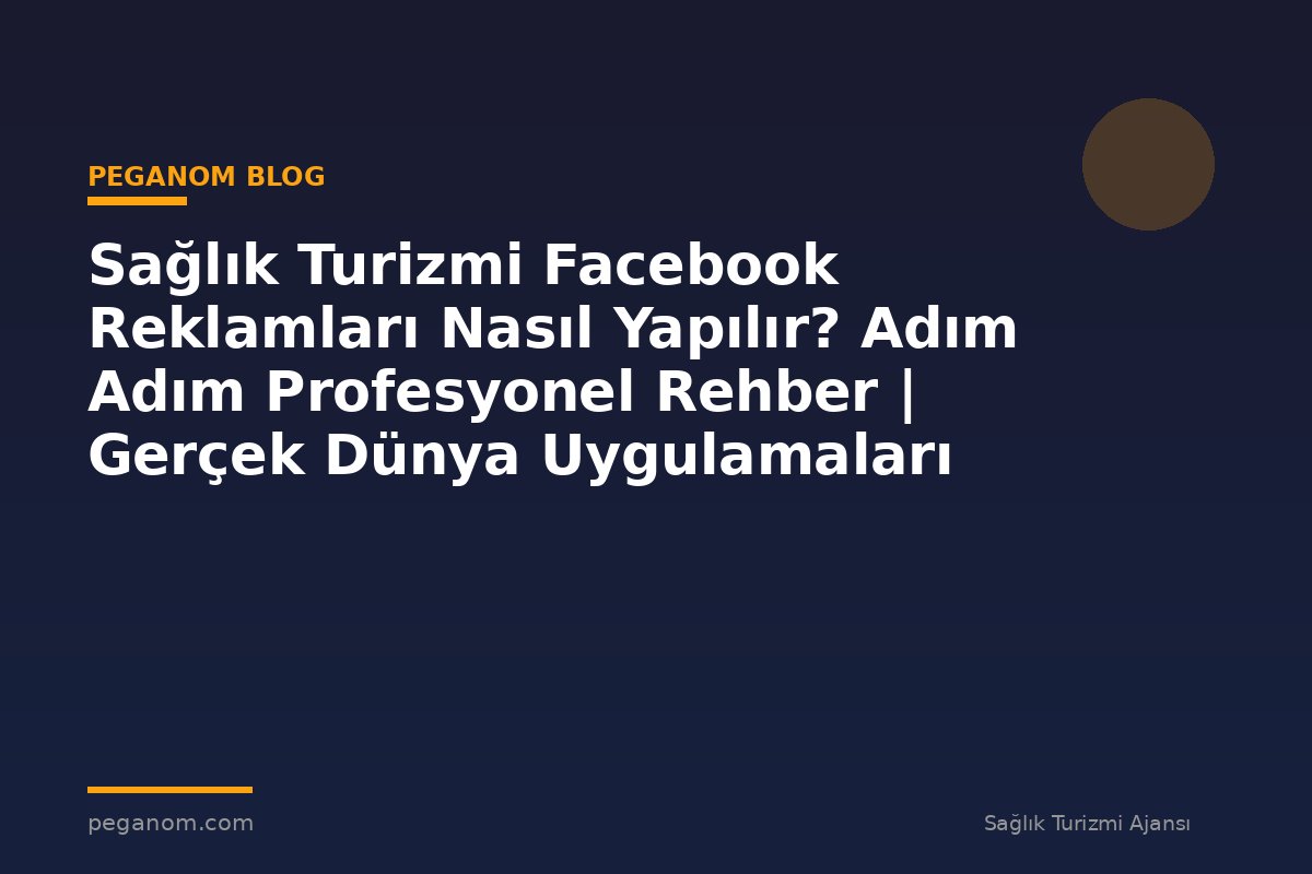 Sağlık Turizmi Facebook Reklamları Nasıl Yapılır? Adım Adım Profesyonel Rehber | Gerçek Dünya Uygulamaları