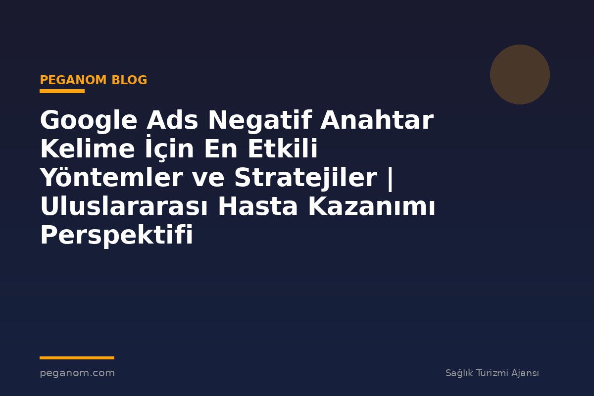 Google Ads Negatif Anahtar Kelime İçin En Etkili Yöntemler ve Stratejiler | Uluslararası Hasta Kazanımı Perspektifi