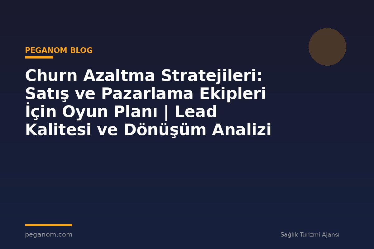 Churn Azaltma Stratejileri: Satış ve Pazarlama Ekipleri İçin Oyun Planı | Lead Kalitesi ve Dönüşüm Analizi