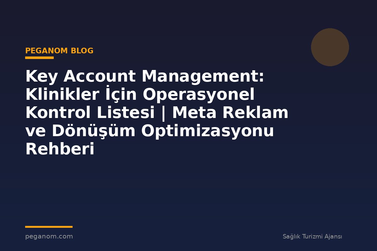 Key Account Management: Klinikler İçin Operasyonel Kontrol Listesi | Meta Reklam ve Dönüşüm Optimizasyonu Rehberi