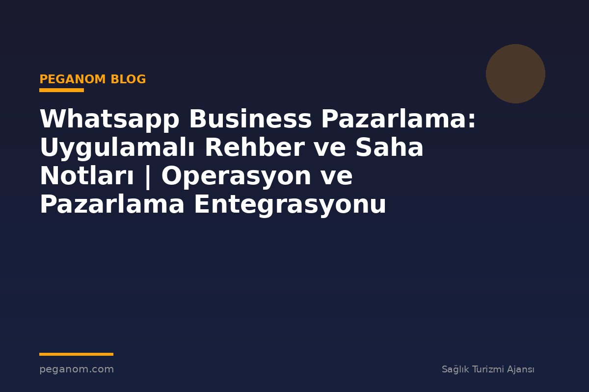 Whatsapp Business Pazarlama: Uygulamalı Rehber ve Saha Notları | Operasyon ve Pazarlama Entegrasyonu