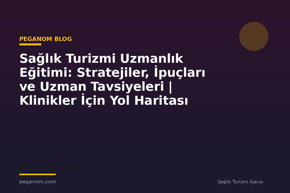 Sağlık Turizmi Uzmanlık Eğitimi: Stratejiler, İpuçları ve Uzman Tavsiyeleri | Klinikler İçin Yol Haritası