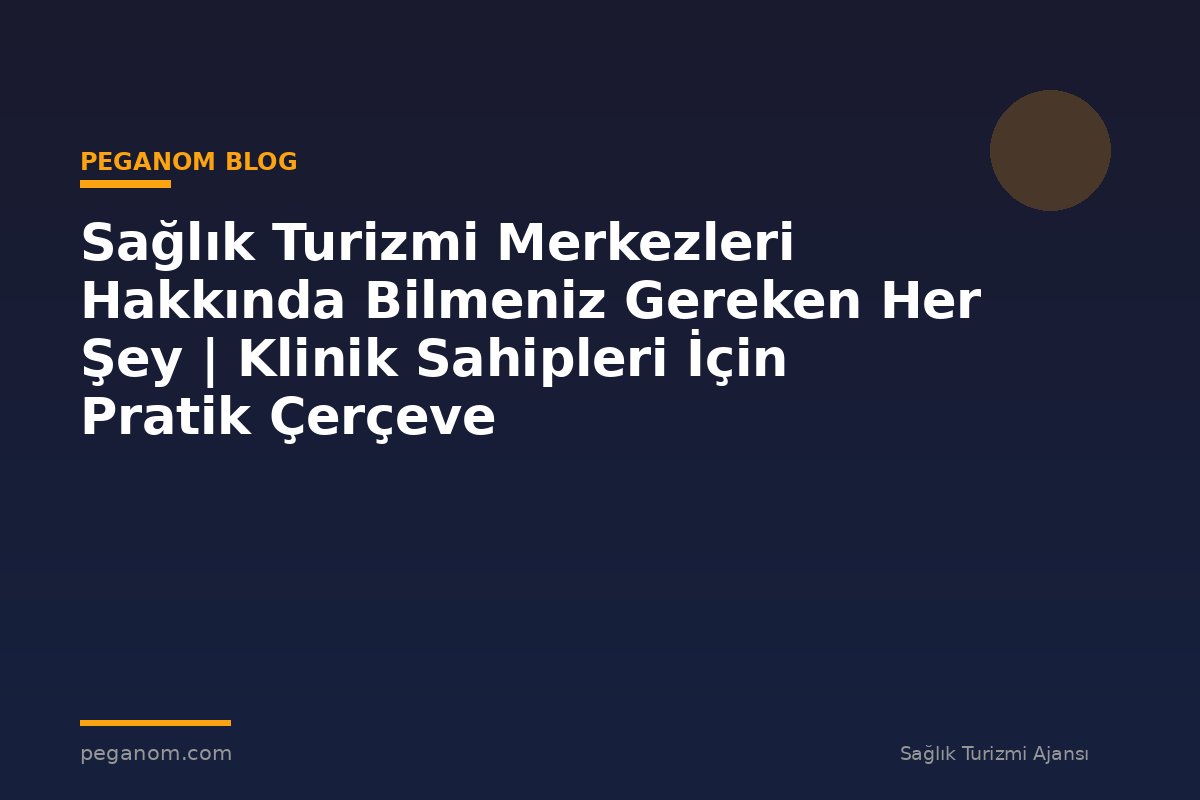Sağlık Turizmi Merkezleri Hakkında Bilmeniz Gereken Her Şey | Klinik Sahipleri İçin Pratik Çerçeve
