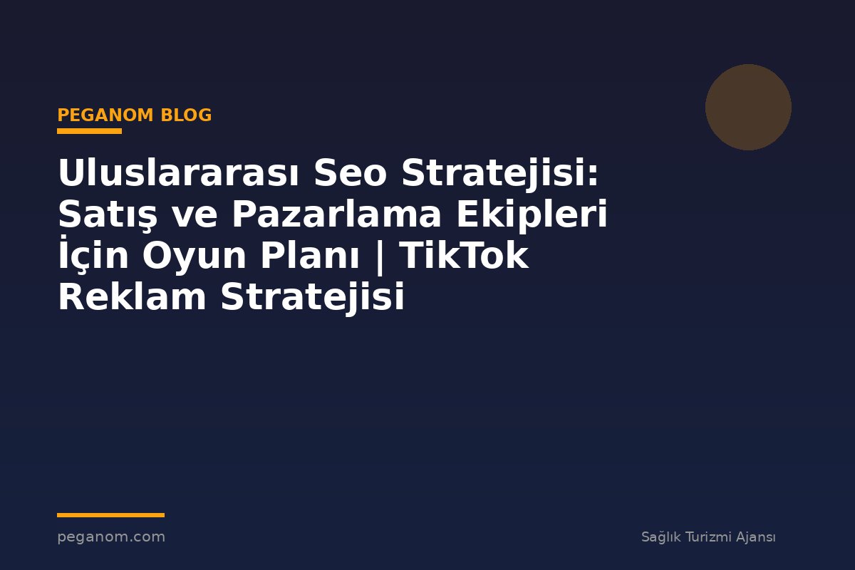 Uluslararası Seo Stratejisi: Satış ve Pazarlama Ekipleri İçin Oyun Planı | TikTok Reklam Stratejisi