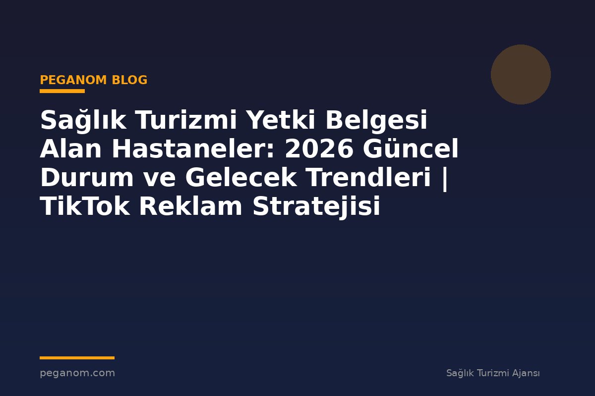Sağlık Turizmi Yetki Belgesi Alan Hastaneler: 2026 Güncel Durum ve Gelecek Trendleri | TikTok Reklam Stratejisi