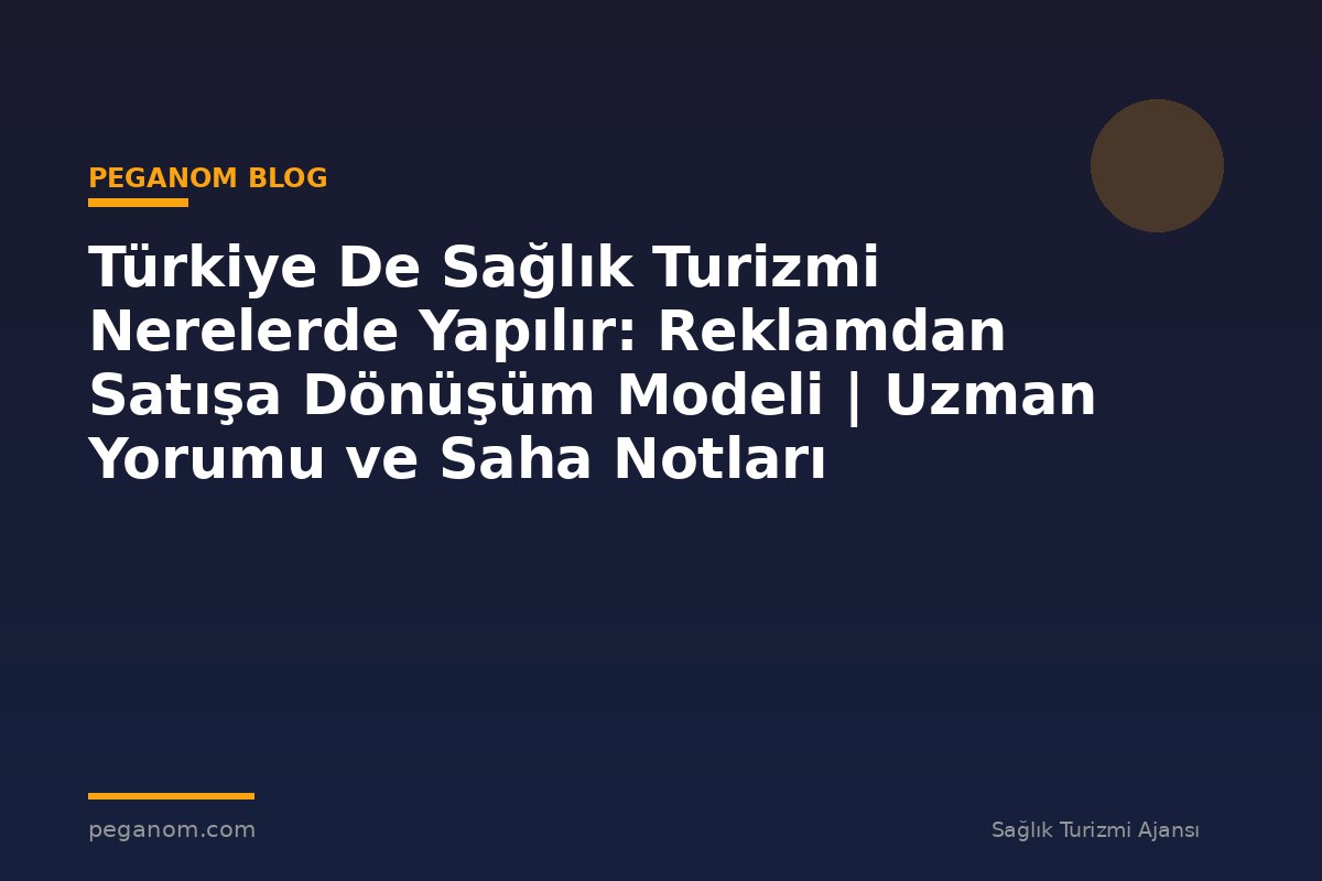 Türkiye De Sağlık Turizmi Nerelerde Yapılır: Reklamdan Satışa Dönüşüm Modeli | Uzman Yorumu ve Saha Notları