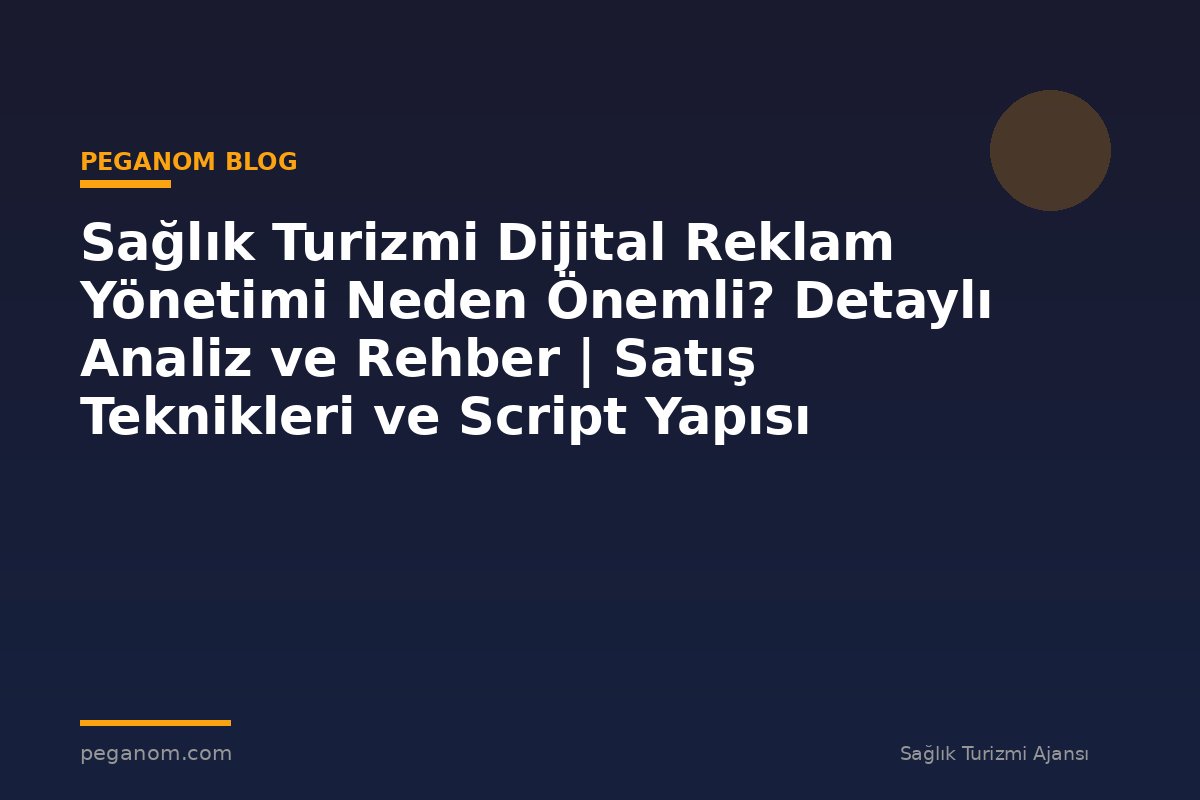 Sağlık Turizmi Dijital Reklam Yönetimi Neden Önemli? Detaylı Analiz ve Rehber | Satış Teknikleri ve Script Yapısı