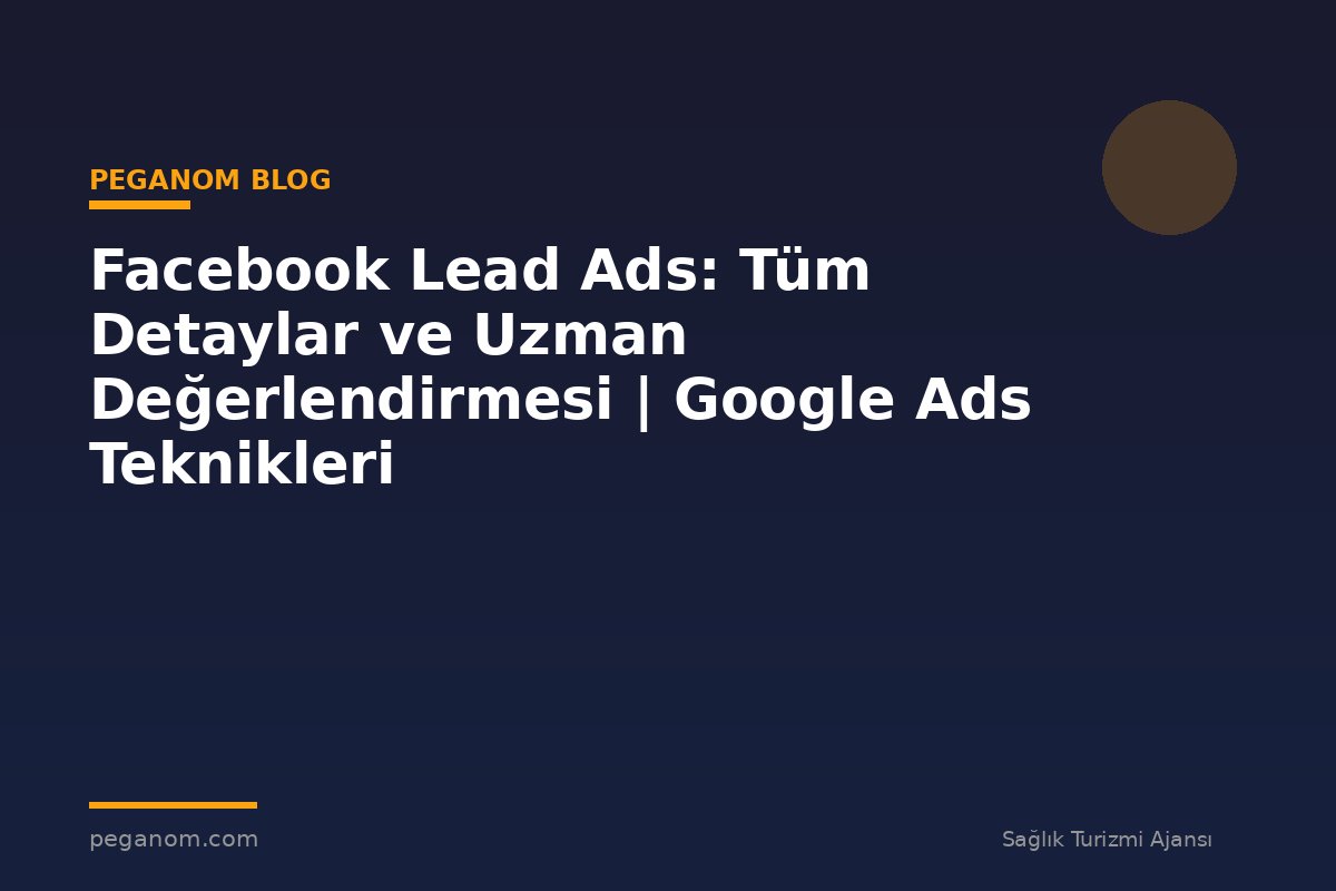 Facebook Lead Ads: Tüm Detaylar ve Uzman Değerlendirmesi | Google Ads Teknikleri