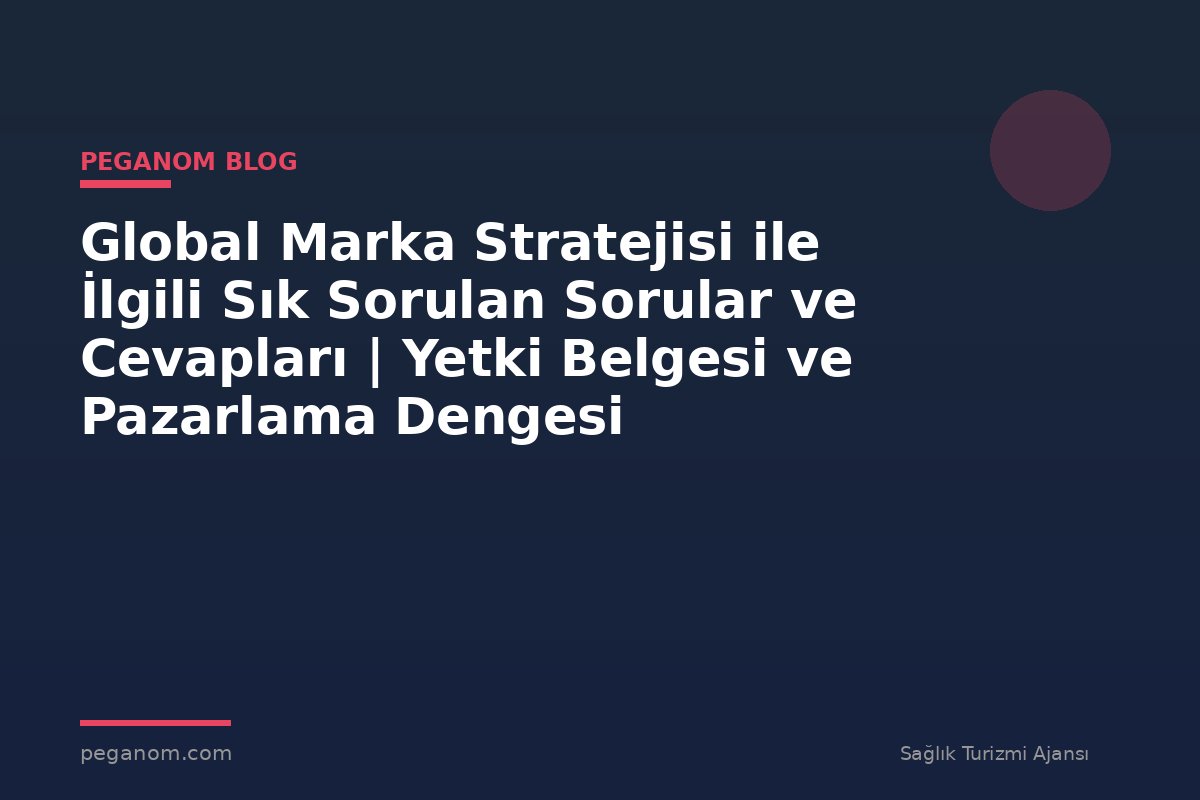 Global Marka Stratejisi ile İlgili Sık Sorulan Sorular ve Cevapları | Yetki Belgesi ve Pazarlama Dengesi