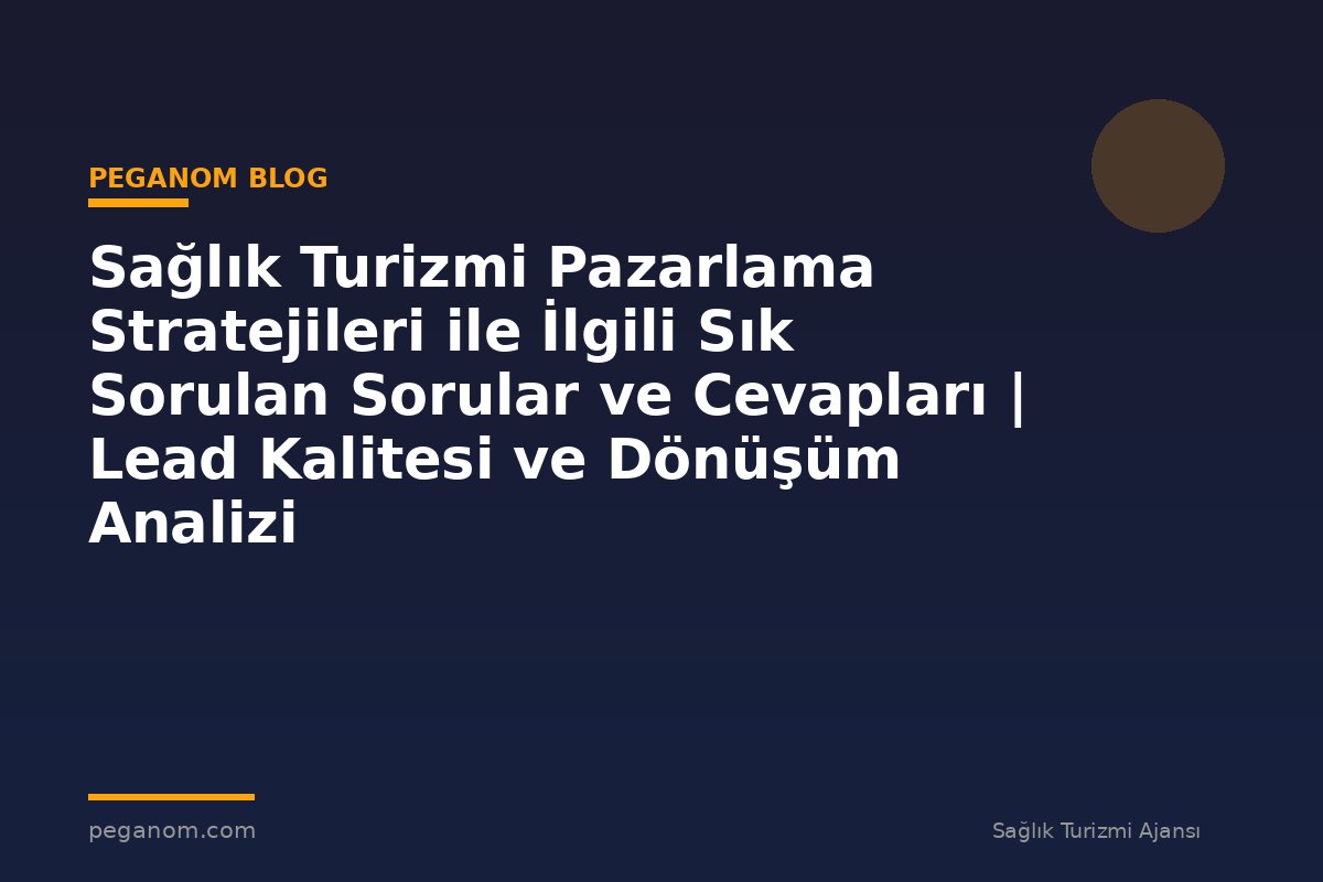 Sağlık Turizmi Pazarlama Stratejileri ile İlgili Sık Sorulan Sorular ve Cevapları | Lead Kalitesi ve Dönüşüm Analizi