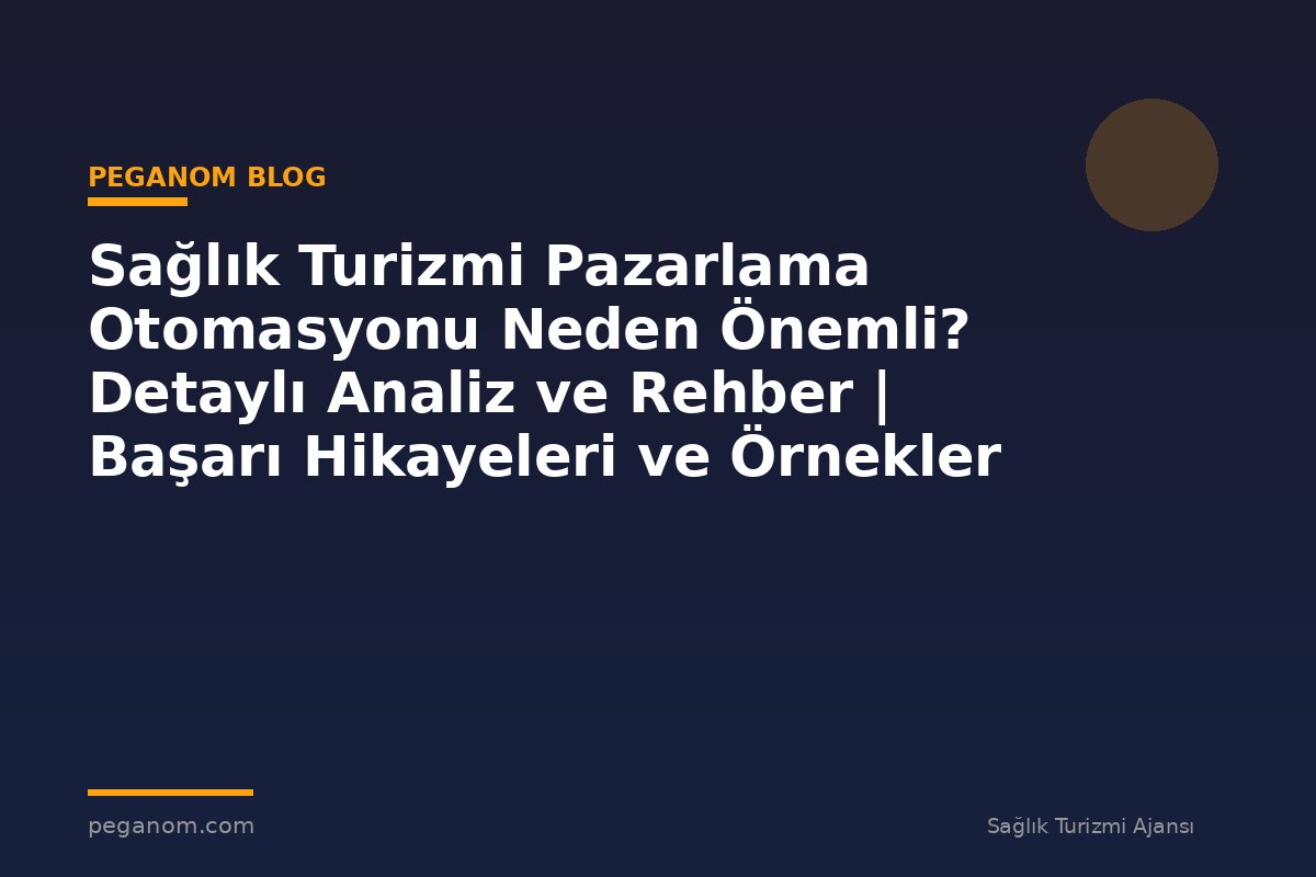 Sağlık Turizmi Pazarlama Otomasyonu Neden Önemli? Detaylı Analiz ve Rehber | Başarı Hikayeleri ve Örnekler