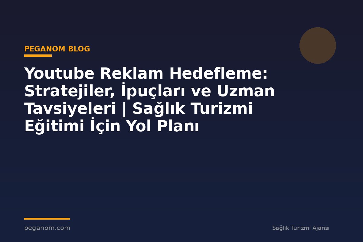 Youtube Reklam Hedefleme: Stratejiler, İpuçları ve Uzman Tavsiyeleri | Sağlık Turizmi Eğitimi İçin Yol Planı