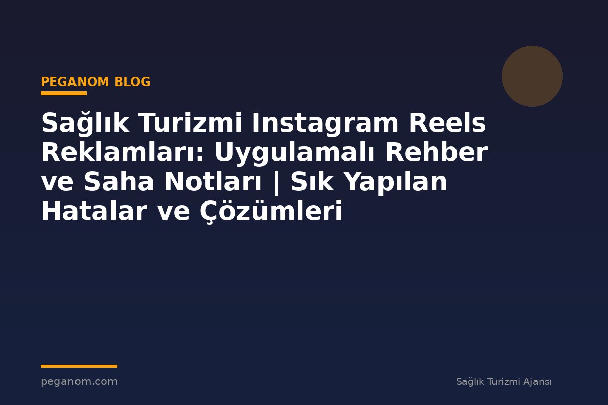 Sağlık Turizmi Instagram Reels Reklamları: Uygulamalı Rehber ve Saha Notları | Sık Yapılan Hatalar ve Çözümleri