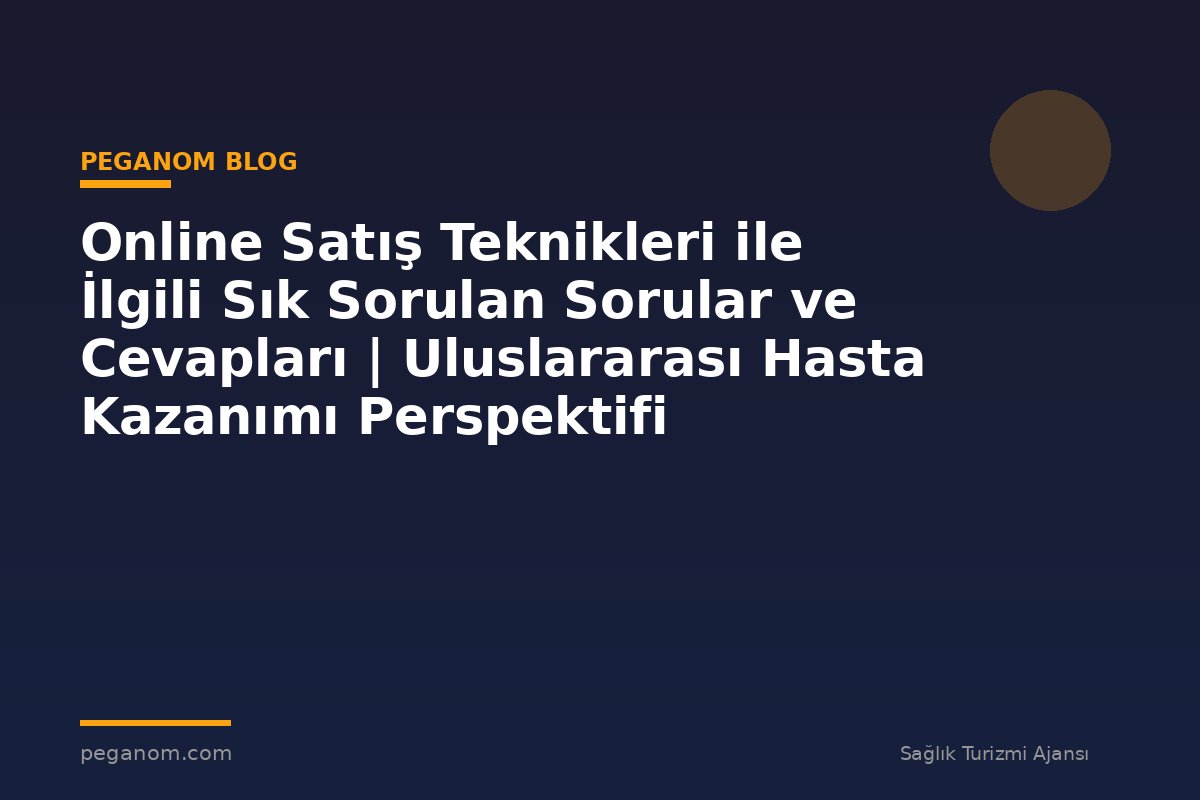 Online Satış Teknikleri ile İlgili Sık Sorulan Sorular ve Cevapları | Uluslararası Hasta Kazanımı Perspektifi