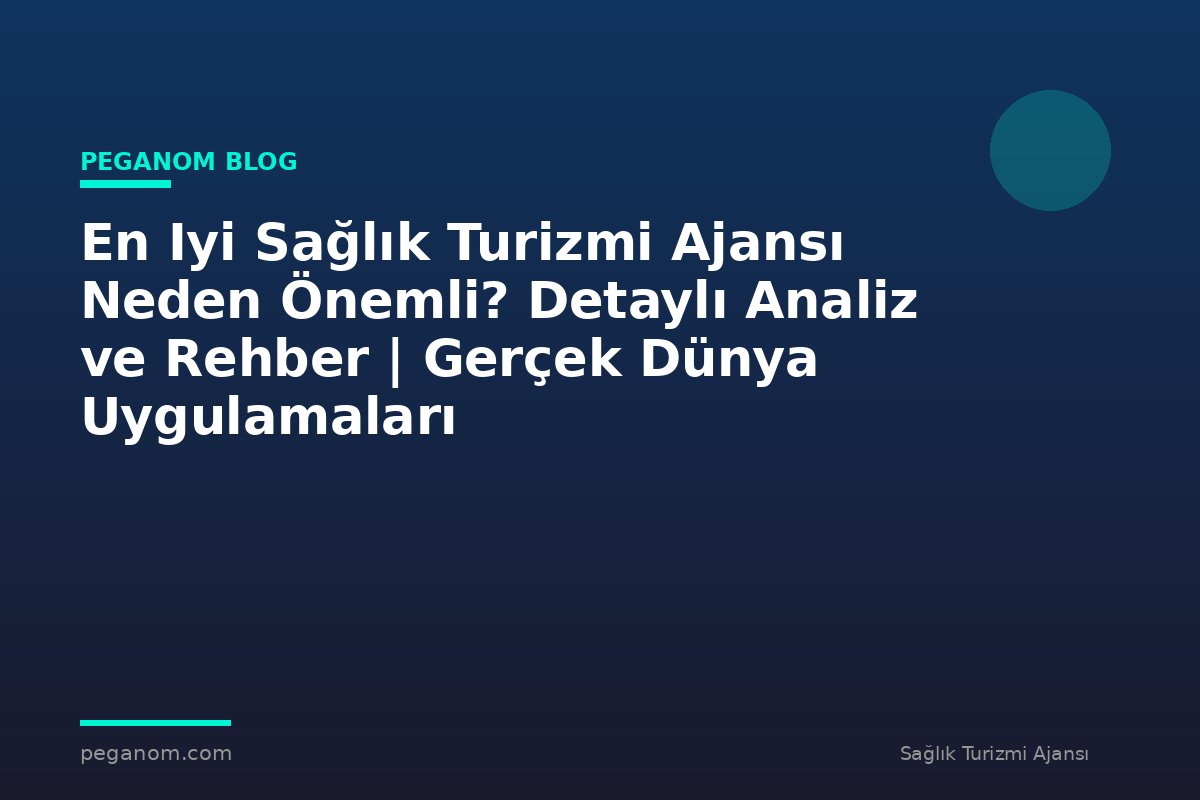 En Iyi Sağlık Turizmi Ajansı Neden Önemli? Detaylı Analiz ve Rehber | Gerçek Dünya Uygulamaları