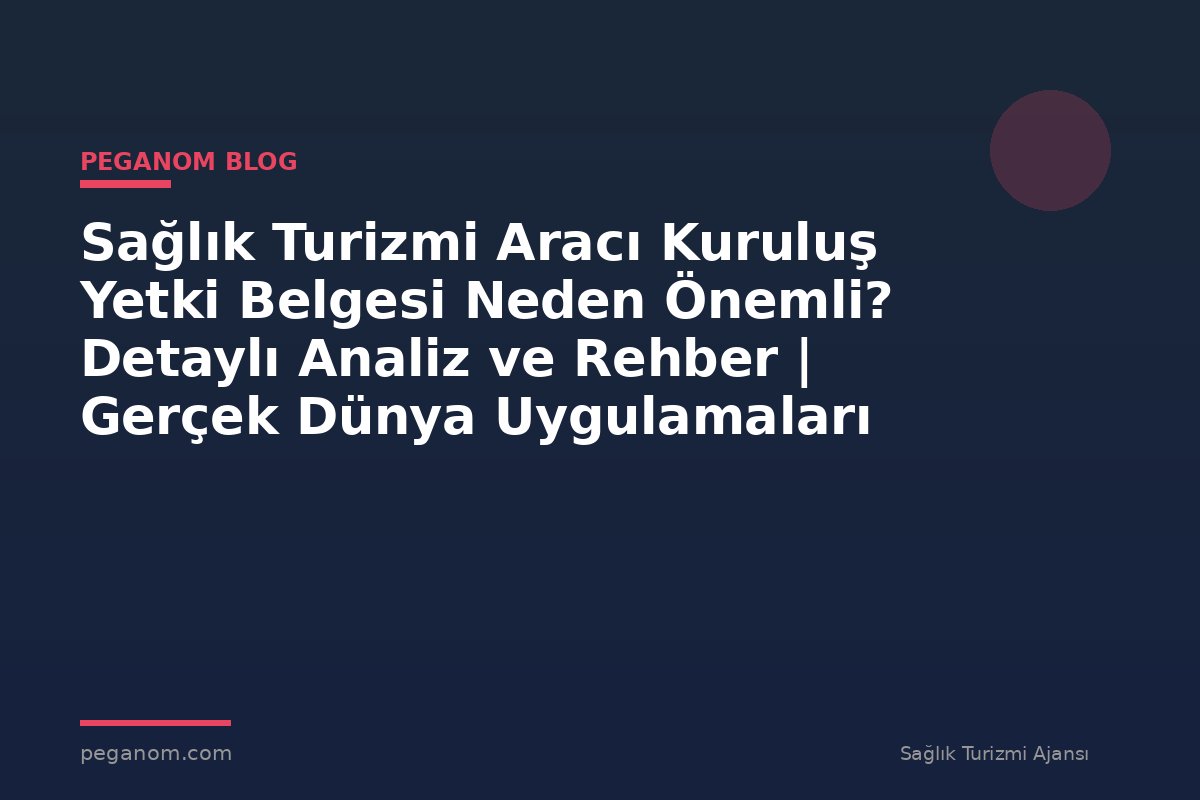 Sağlık Turizmi Aracı Kuruluş Yetki Belgesi Neden Önemli? Detaylı Analiz ve Rehber | Gerçek Dünya Uygulamaları
