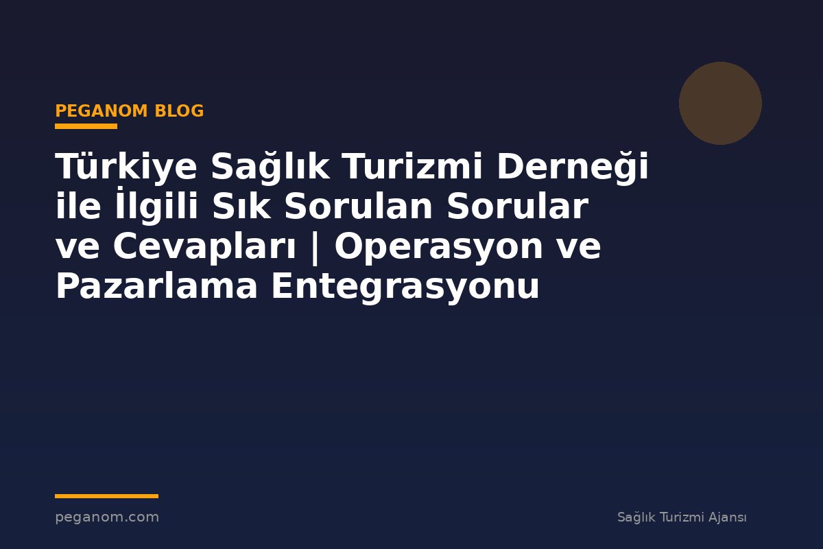 Türkiye Sağlık Turizmi Derneği ile İlgili Sık Sorulan Sorular ve Cevapları | Operasyon ve Pazarlama Entegrasyonu