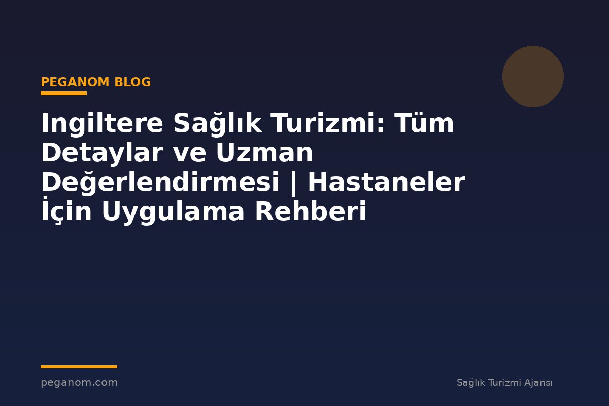 Ingiltere Sağlık Turizmi: Tüm Detaylar ve Uzman Değerlendirmesi | Hastaneler İçin Uygulama Rehberi