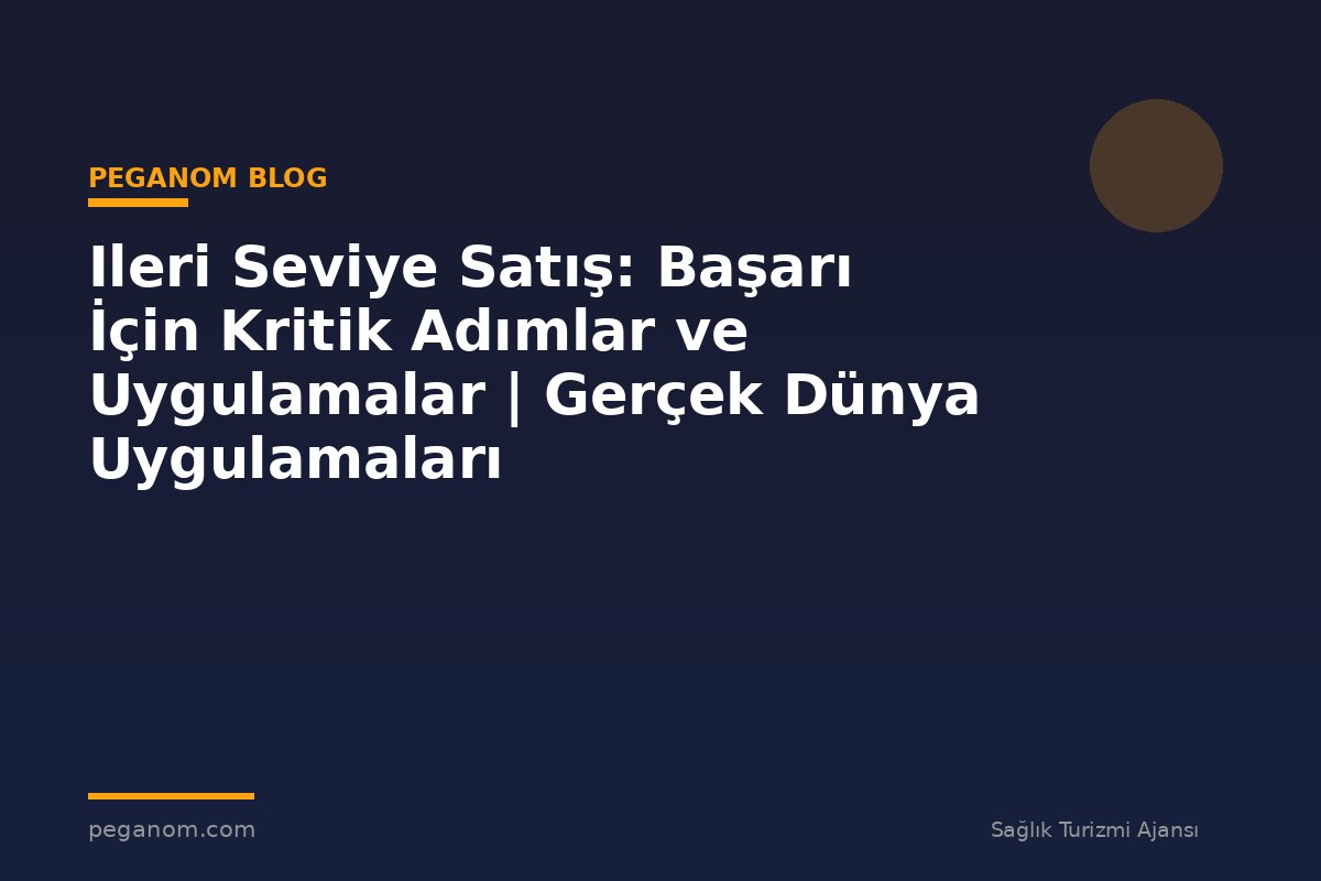 Ileri Seviye Satış: Başarı İçin Kritik Adımlar ve Uygulamalar | Gerçek Dünya Uygulamaları