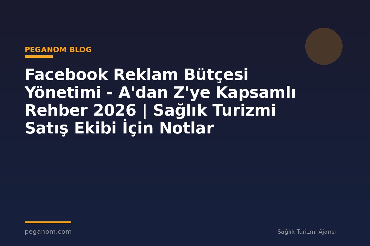 Facebook Reklam Bütçesi Yönetimi - A'dan Z'ye Kapsamlı Rehber 2026 | Sağlık Turizmi Satış Ekibi İçin Notlar
