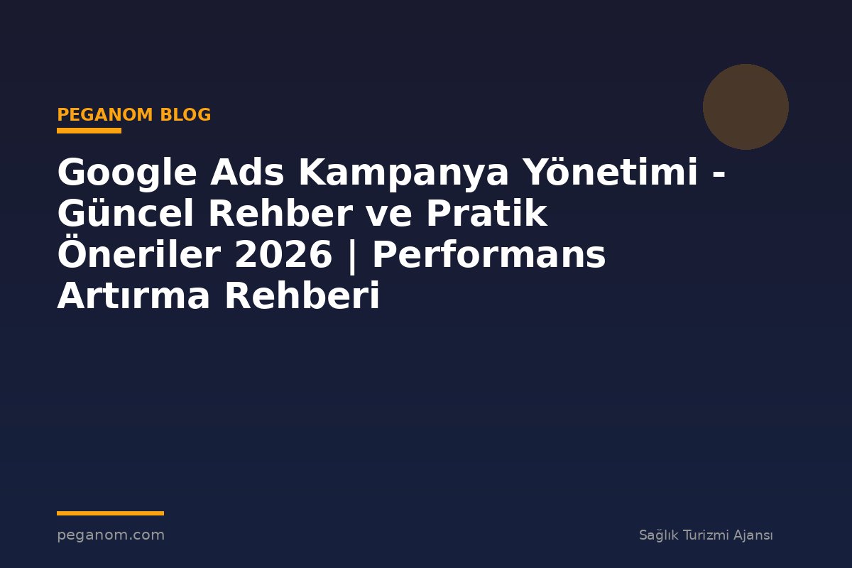 Google Ads Kampanya Yönetimi - Güncel Rehber ve Pratik Öneriler 2026 | Performans Artırma Rehberi