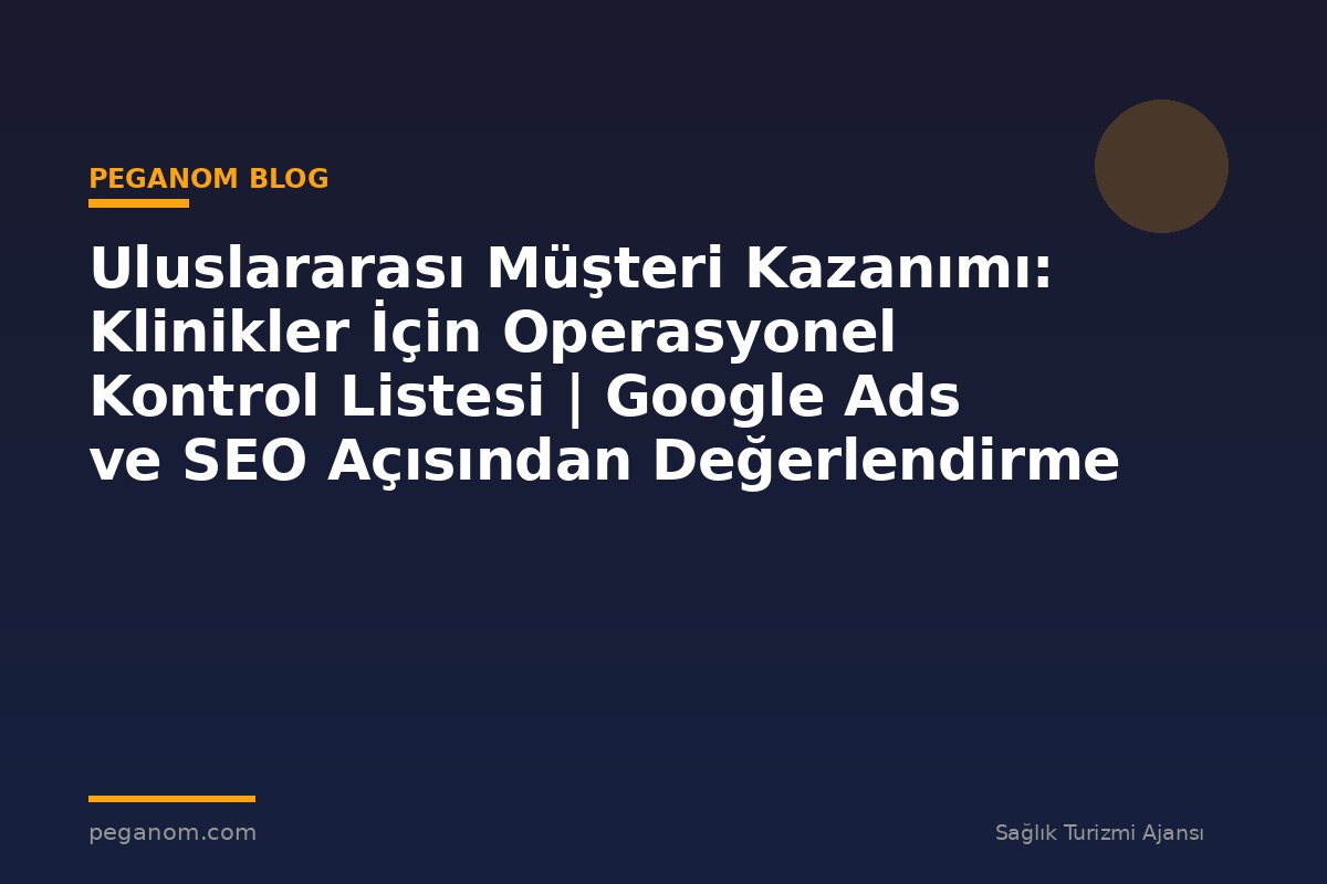 Uluslararası Müşteri Kazanımı: Klinikler İçin Operasyonel Kontrol Listesi | Google Ads ve SEO Açısından Değerlendirme