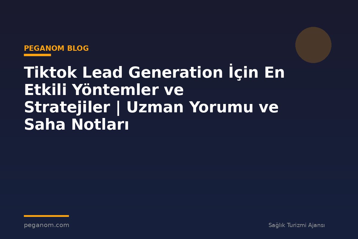 Tiktok Lead Generation İçin En Etkili Yöntemler ve Stratejiler | Uzman Yorumu ve Saha Notları