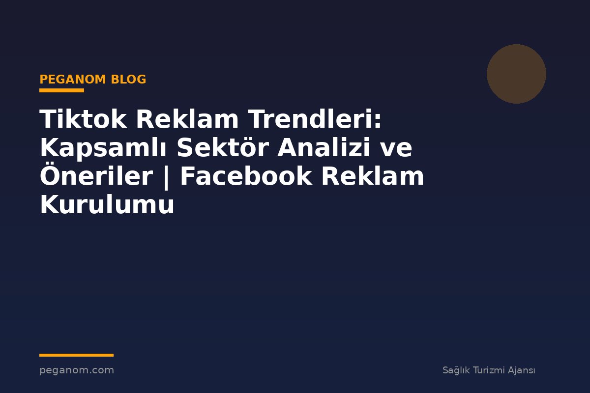 Tiktok Reklam Trendleri: Kapsamlı Sektör Analizi ve Öneriler | Facebook Reklam Kurulumu