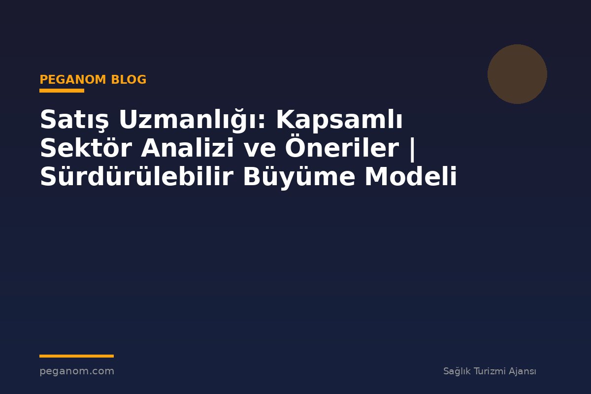 Satış Uzmanlığı: Kapsamlı Sektör Analizi ve Öneriler | Sürdürülebilir Büyüme Modeli