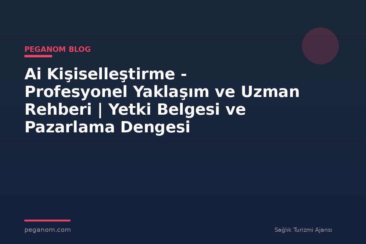 Ai Kişiselleştirme - Profesyonel Yaklaşım ve Uzman Rehberi | Yetki Belgesi ve Pazarlama Dengesi
